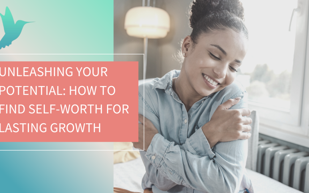 Unleashing Your Potential: How To Find Self-Worth for Lasting Growth